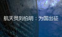 航天员刘伯明：为国出征 忠勇无畏