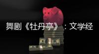 舞剧《牡丹亭》：文学经典的新想象