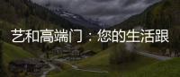 艺和高端门	：您的生活跟上智能节奏了吗?