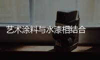 艺术涂料与水漆相结合 打造行业创新领域