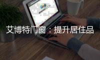 艾博特门窗：提升居住品位，重新定义品质生活！