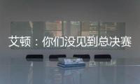 艾顿�
：你们没见到总决赛版本的我是因为我最近都效力于重建队