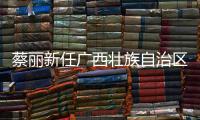 蔡丽新任广西壮族自治区副主席