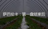 萨巴伦卡
：第一盘结束后我看着团队就像在说‘伙计们，订票吧’