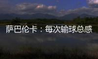 萨巴伦卡�：每次输球总感觉自己快要死了	，仿佛生命就此终结