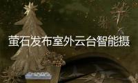 萤石发布室外云台智能摄像机C8C：352°旋转 全彩夜视