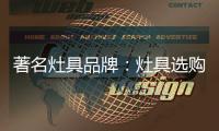 著名灶具品牌：灶具选购要注意三方面