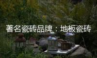 著名瓷砖品牌：地板瓷砖的安装事项介绍