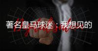 著名皇马球迷：我想见的人有两个，梅西和乔丹！