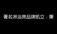 著名淋浴房品牌凯立：秉承匠心 精工铸造