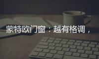 蒙特欧门窗�：越有格调

，越舒适!