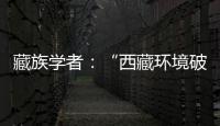 藏族学者	：“西藏环境破坏论”是认识匮乏、无的放矢的抹黑