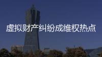 虚拟财产纠纷成维权热点�，全国政协委员皮剑龙建议加快立法