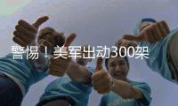 警惕！美军出动300架战机	，堪称“规模之最”