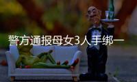 警方通报母女3人手绑一起河中身亡
：母亲将两女儿与自己缠缚后投河