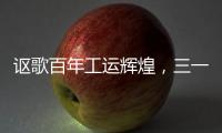 讴歌百年工运辉煌
，三一唱响时代强音！