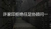 许家印拒绝任足协顾问一职：对其他俱乐部不公平