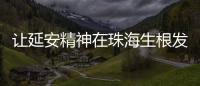 让延安精神在珠海生根发芽！珠海将建“延安精神展览馆”