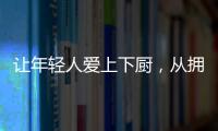 让年轻人爱上下厨，从拥有华速厨卫开始