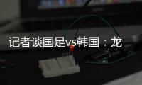 记者谈国足vs韩国	：龙仁可比大连热�，今晚可是一场消耗战