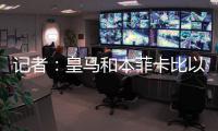 记者：皇马和本菲卡比以往任何时候都更接近谈妥A费的转会