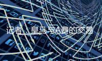 记者�：皇马与A费的交易尽管未最终敲定，但比任何时候都接近达成