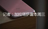 记者：加拉塔萨雷本周三再与那不勒斯谈奥斯梅恩
，有信心达成协议