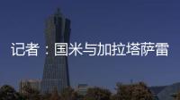 记者�：国米与加拉塔萨雷还未谈判恰20交易，球员也未提出要离队