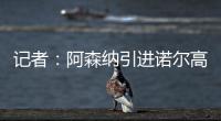 记者：阿森纳引进诺尔高本周官宣，转会费1000万镑+200万镑浮动