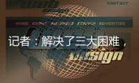 记者	
：解决了三大困难，亚戈