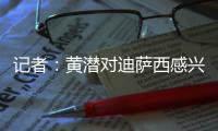 记者：黄潜对迪萨西感兴趣&在谈判�，切尔西将寻求约3000万欧费用