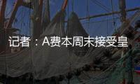 记者	：A费本周末接受皇马体检�，将签约5年
