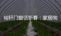 裕轩门窗话新春	：家居绚丽多彩	，过节红红火火