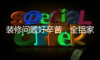 装修问题好辛苦，全铝家居还你一生轻松!