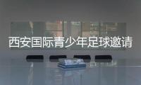 西安国际青少年足球邀请赛首阶段落幕�，下阶段将邀请多国球队