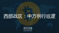 西部战区：中方例行巡逻遭印军非法越线拦阻