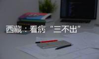 西藏	：看病“三不出” 实现“家门口”就医