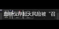 血糖仪存起火风险被“召回”，雅培称不涉及中国市场