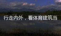 行走内外
，看体育建筑当下与未来