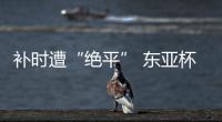 补时遭“绝平” 东亚杯中国女足2:2战平韩国