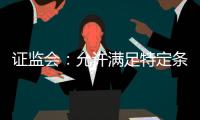 证监会：允许满足特定条件的涉房地产企业在A股市场融资