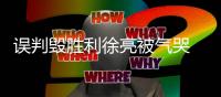 误判毁胜利徐亮被气哭 高潮：我们感到很无助