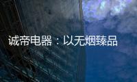 诚帝电器：以无烟臻品 赴十年之约