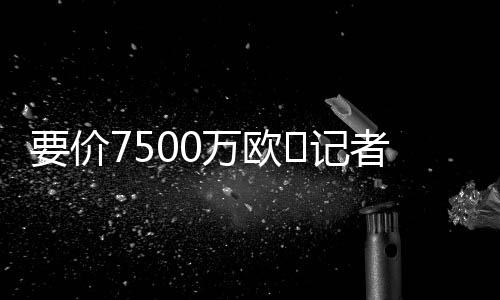 欧❌尽管对球员估价存在差距