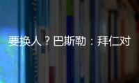 要换人	
？巴斯勒	：拜仁对埃贝尔不满意�，听说拜仁和法鹰总监有联系