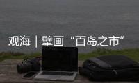 观海｜擘画“百岛之市”海岛高质量发展“新蓝图”