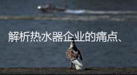 解析热水器企业的痛点�、痒点和卖点