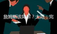詹姆斯该降薪	
？大范：完全不觉得他执行选项是自私 这是他的权利