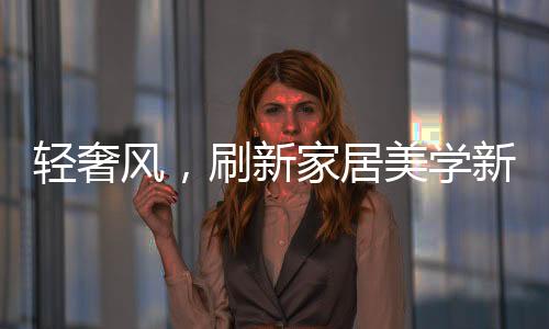轻奢风轻奢风格的刷新兴起