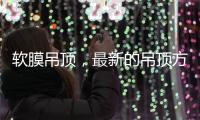 软膜吊顶，最新的吊顶方式�，给生活添加与众不同的艺术美感!